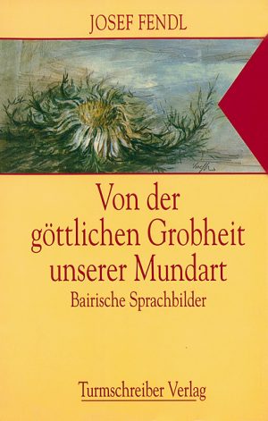 Fendl, Josef: Von der göttlichen Grobheit unserer Mundart